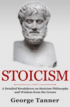 Stoicism: A Detailed Breakdown of Stoicism Philosophy and Wisdom from the Greats (eBook, ePUB) - Tanner, George