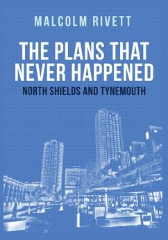 The Plans That Never Happened: North Shields and Tynemouth - Rivett, Malcolm