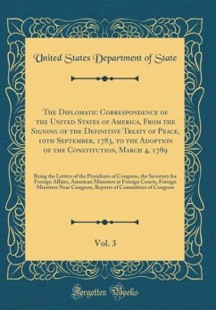 The Diplomatic Correspondence of the United States of America, From the Signing of the Definitive Treaty of Peace, 10th September, 1783, to the Adoption of the Constitution, March 4, 1789, Vol. 3: Being the Letters of the Presidents of Congress, the Secre