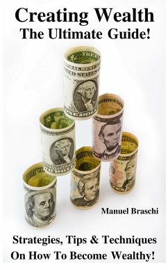 Creating Wealth - The Ultimate Guide! Strategies, Tips & Techniques On How To Become Wealthy! (eBook, ePUB) - Braschi, Manuel