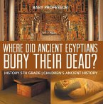 Where Did Ancient Egyptians Bury Their Dead? - History 5th Grade   Children's Ancient History (eBook, ePUB)