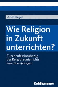 Wie Religion in Zukunft unterrichten? - Riegel, Ulrich