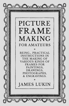 Picture Frame Making for Amateurs - Being Practical Instructions in the Making of Various Kinds of Frames for Paintings, Drawings, Photographs, and Engravings. - Lukin, James