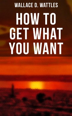 How to Get What You Want (eBook, ePUB) - Wattles, Wallace D.