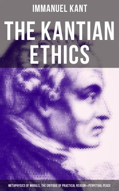 The Kantian Ethics: Metaphysics of Morals, The Critique of Practical Reason & Perpetual Peace (eBook, ePUB) - Kant, Immanuel