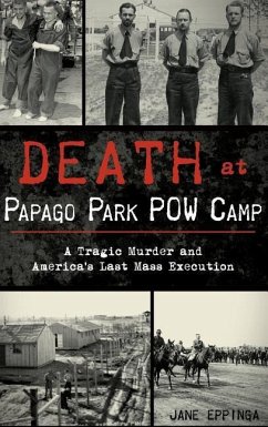 Death at Papago Park POW Camp: A Tragic Murder and America's Last Mass Execution - Eppinga, Jane