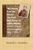 &quote;My Heart Is In The Cause&quote; ...: The Civil War Diaries of Private James A. Meyers, 45th PA Volunteers