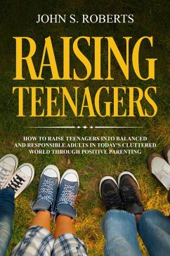 Raising Teenagers: How to Raise Teenagers into Balanced and Responsible Adults in Today's Cluttered World through Positive Parenting (eBook, ePUB) - Roberts, John S.