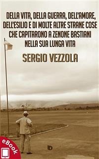 Della vita, della guerra, dell’amore, dell’esilio e di molte altre strane cose che capitarono a Zenone Bastiani nella sua lunga vita (eBook, ePUB) - Vezzola, Sergio