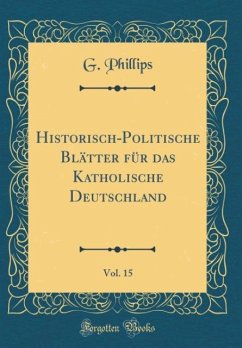 Historisch-Politische Blätter Für Das Katholische Deutschland, Vol. 15 (Classic Reprint) - Phillips, G.