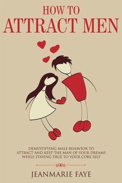 How to Attract Men: Demystifying Male Behavior to Attract and Keep the Man of your Dreams While Staying True to your Core Self (eBook, ePUB) - Faye, Jean-Marie