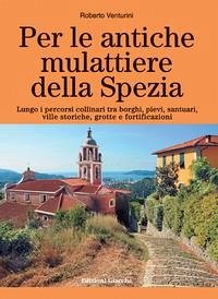 Per le antiche mulattiere della Spezia. Lungo i percorsi collinari tra borghi, pievi, santuari, ville storiche, grotte e fortificazioni Per le antiche mulattiere della Spezia. Lungo i percorsi collinari tra borghi, pievi, santuari, ville storiche, grotte e fortificazioni