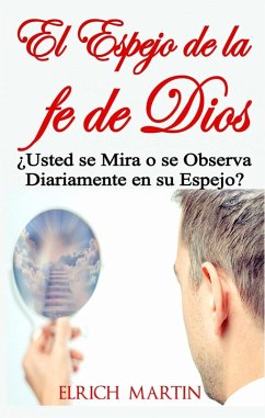 El Espejo de la fe de Dios ¿Usted se Mira o se Observa Diariamente en su Espejo? (eBook, ePUB) - Elrich Martin