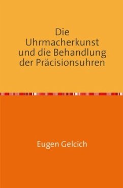 Die Uhrmacherkunst und die Behandlung der Präzisionsuhren - Gelcich, Eugen