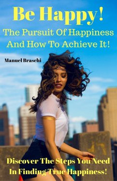 Cover Be Happy! The Pursuit Of Happiness & How To Achieve It! Discover The Steps You Need In Finding True Happiness! (eBook, ePUB)