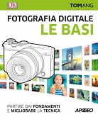 Fotografia digitale. Le basi. Partire dai fondamenti e migliorare la tecnica Fotografia digitale. Le basi. Partire dai fondamenti e migliorare la tecnica