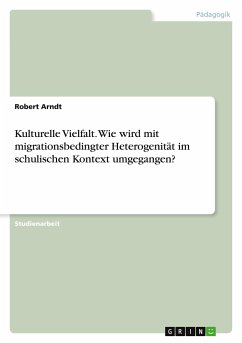 Kulturelle Vielfalt. Wie wird mit migrationsbedingter Heterogenität im schulischen Kontext umgegangen? - Arndt, Robert