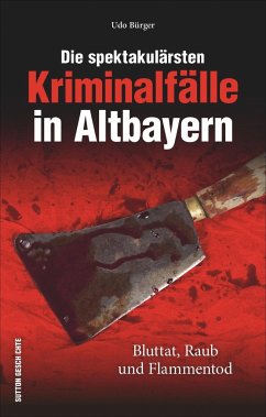Die spektakulärsten Kriminalfälle in Altbayern - Bürger, Udo