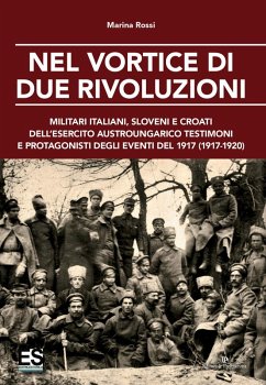 Nel vortice di due rivoluzioni. Militari italiani, sloveni e croati dell'esercito austroungarico testimoni e protagonisti degli eventi del 1917 (1917-1920) - Rossi, Marina