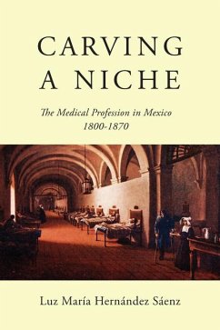 Carving a Niche: The Medical Profession in Mexico, 1800-1870 Volume 47 - Hernández Sáenz, Luz María