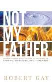 Not My Father: Understanding God's Nature in the Midsto of Storms, Disasters, and Judgment