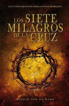 Los Siete Milagros de la Cruz: Las Últimas Dieciocho Horas Antes de Morir Jesús - de Kamp, Wilkin van