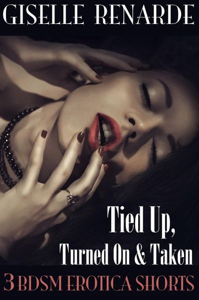 Tied Up, Turned On and Taken: 3 BDSM Erotica Shorts (eBook, ePUB)