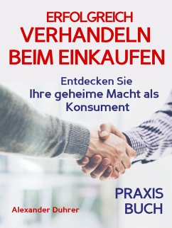 Verhandeln: ERFOLGREICH VERHANDELN BEIM EINKAUFEN! Entdecken Sie Ihre geheime Macht als Konsument! Wie Sie durch 5 Erfolgsfaktoren erfolgreich verhandeln und ganz einfach im Alltag viel Geld sparen können (eBook, ePUB) - Duhrer, Alexander