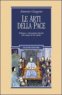Le arti della pace. Tradizione e rinnovamento letterario nella Spagna dei re cattolici - Gargano, Antonio