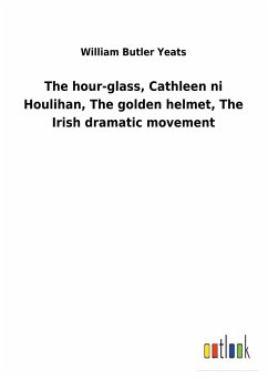 The hour-glass, Cathleen ni Houlihan, The golden helmet, The Irish dramatic movement - Yeats, William Butler