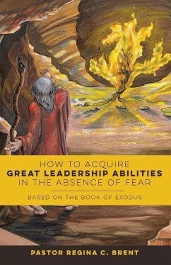 How to Acquire Great Leadership Abilities in the Absence of Fear: Based on the Book of Exodus - Brent, Pastor Regina C.