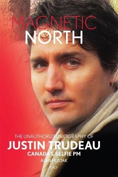 Magnetic North: The Unauthorised Biography of Justin Trudeau, Canada's Selfie PM - Hustak, Alan