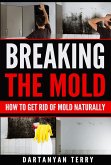 Breaking The Mold: How To Get Rid Of Mold Naturally (eBook, ePUB)
