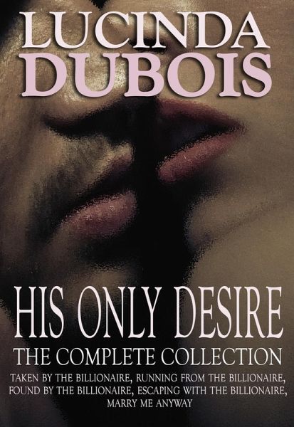 His Only Desire: The Complete Collection Boxed Set (Taken by the Billionaire, Running from the Billionaire, Found by the Billionaire, Escaping with the Billionaire, Marry Me Anyway) (eBook, ePUB) His Only Desire: The Complete Collection Boxed Set (Taken by the Billionaire, Running from the Billionaire, Found by the Billionaire, Escaping with the Billionaire, Marry Me Anyway) (eBook, ePUB)