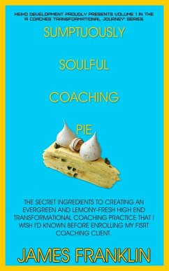 Sumptuously Soulful Coaching Pie - The Secret Ingredients To Creating An Evergreen And Lemony Fresh High-End Transformational Coaching Practice That I Wish I'd Known Before Enrolling My First Client. (A Coaches Profound And Permanent Change, #1) (eBook, ePUB) - Franklin, James
