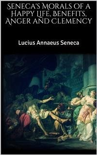 Seneca's Morals of a Happy Life, Benefits, Anger and Clemency (eBook, ePUB) - Annaeus Seneca, Lucius