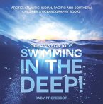 Swimming In The Deep!   Oceans for Kids - Arctic, Atlantic, Indian, Pacific And Southern   Children's Oceanography Books (eBook, ePUB)