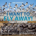 I Want To Fly Away! - Animal Migration   Migrating Animals for Kids   Children's Zoology Books (eBook, ePUB)