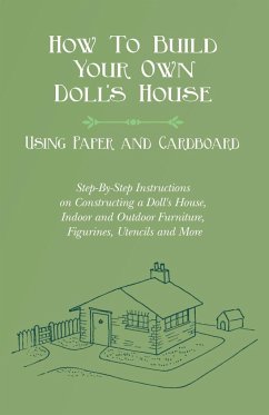 How To Build Your Own Doll's House, Using Paper and Cardboard. Step-By-Step Instructions on Constructing a Doll's House, Indoor and Outdoor Furniture, Figurines, Utencils and More - Lucas, E. V.