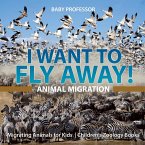 I Want To Fly Away! - Animal Migration   Migrating Animals for Kids   Children's Zoology Books