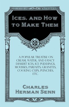 Ices, and How to Make Them - A Popular Treatise on Cream, Water, and Fancy Dessert Ices, Ice Puddings, Mousses, Parfaits, Granites, Cooling Cups, Punches, etc. - Senn, Charles Herman