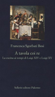 A tavola coi re. La cucina ai tempi di Luigi XIV e Luigi XV - Sgorbati Bosi, Francesca