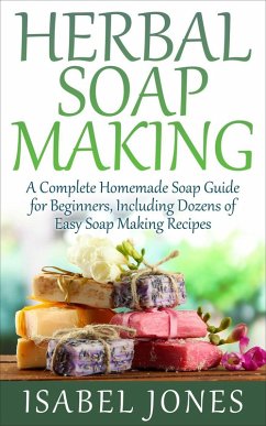 Herbal Soap Making: A Complete Homemade Soap Guide for Beginners, Including Dozens of Easy Soap Making Recipes (eBook, ePUB) - Jones, Isabel