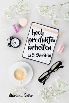 Produktivität: 5 SCHRITTE ZU UNGEWÖHNLICH HOHER PRODUKTIVITÄT MIT DEM RICHTIGEN SELBSTMANAGEMENT! In 5 Schritten hoch produktiv arbeiten! (Produktivität steigern im Beruf) (eBook, ePUB) - Seiler, Mariana