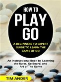 How to Play Go: A Beginners to Expert Guide to Learn The Game of Go (eBook, ePUB)