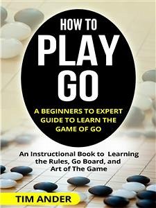 How to Play Go: A Beginners to Expert Guide to Learn The Game of Go (eBook, ePUB) - Ander, Tim