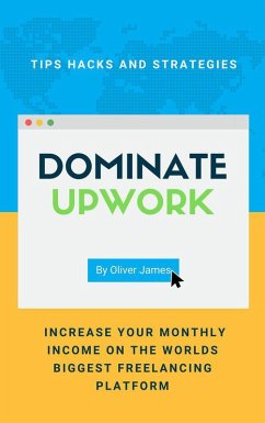 Dominate Upwork - Tips, Hacks and Strategies to Increase Your Monthly Income On The World's Biggest Freelancing Platform (eBook, ePUB) - Oliver, James