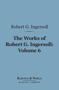 The Works of Robert G. Ingersoll, Volume 6 (Barnes & Noble Digital Library) (eBook, ePUB) - Ingersoll, Robert G.