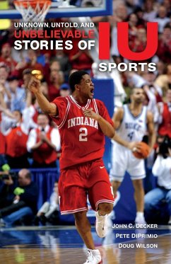 Unknown, Untold, and Unbelievable Stories of Iu Sports - Decker, John C; Diprimio, Pete; Wilson, Doug