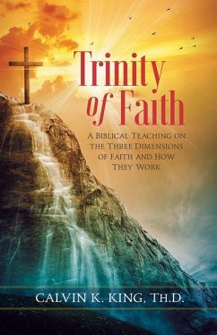 Trinity of Faith: A Biblical Teaching on the Three Dimensions of Faith - King, Calvin